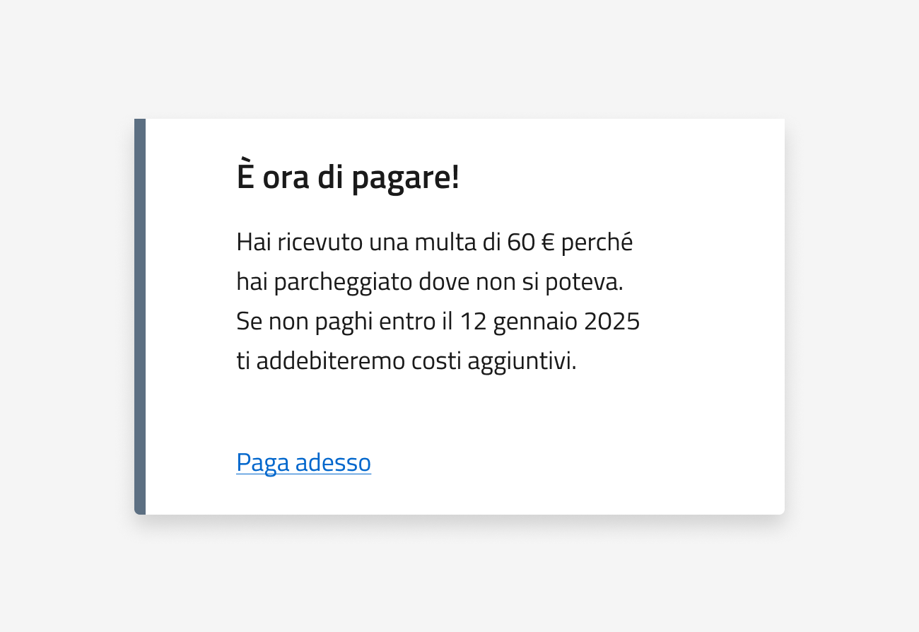 È ora di pagare! Hai ricevuto una multa di 60 euro perchè hai parcheggiato dove non si poteva. Se non paghi entro il 12 gennaio 2025 ti addebiteremo costi aggiuntivi. Paga adesso.